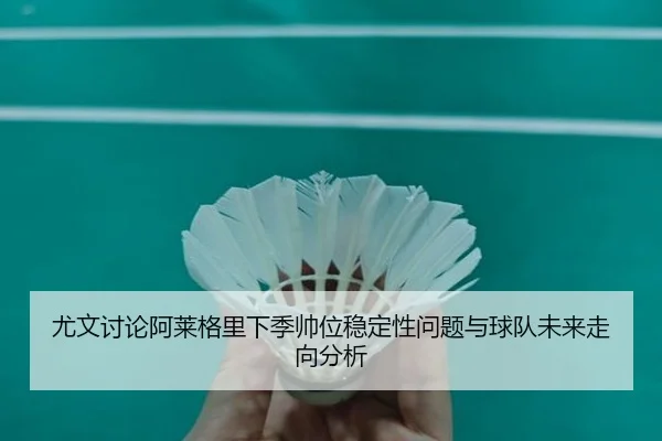 尤文讨论阿莱格里下季帅位稳定性问题与球队未来走向分析