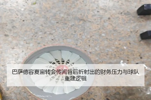 巴萨德容夏窗转会传闻背后折射出的财务压力与球队重建逻辑