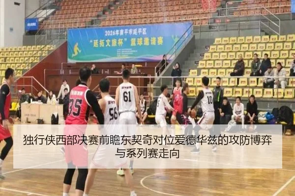 独行侠西部决赛前瞻东契奇对位爱德华兹的攻防博弈与系列赛走向