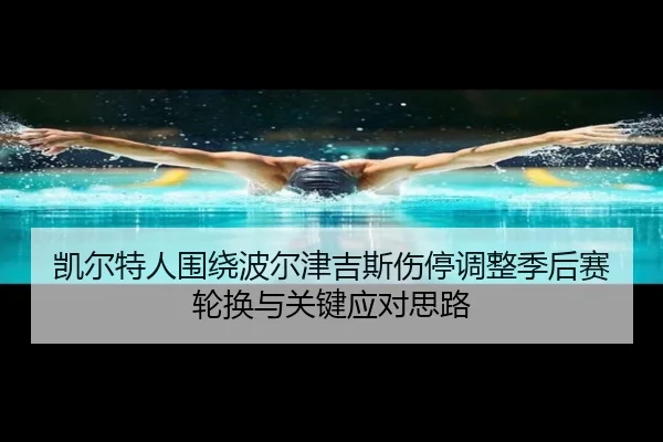 凯尔特人围绕波尔津吉斯伤停调整季后赛轮换与关键应对思路