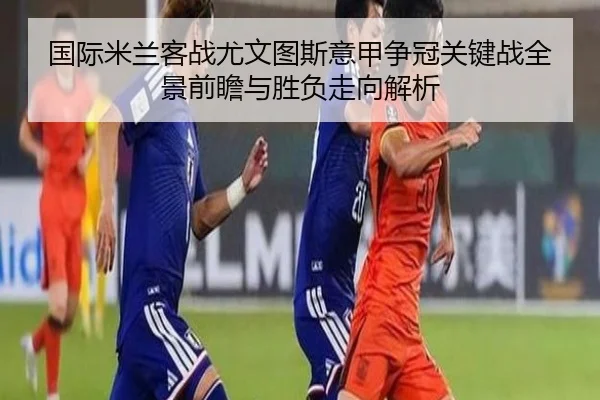 国际米兰客战尤文图斯意甲争冠关键战全景前瞻与胜负走向解析