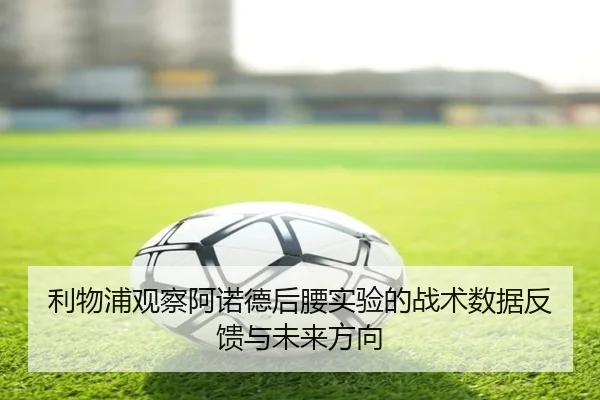 利物浦观察阿诺德后腰实验的战术数据反馈与未来方向