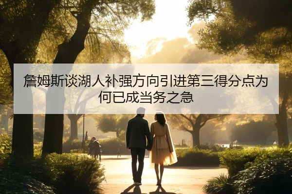 詹姆斯谈湖人补强方向引进第三得分点为何已成当务之急