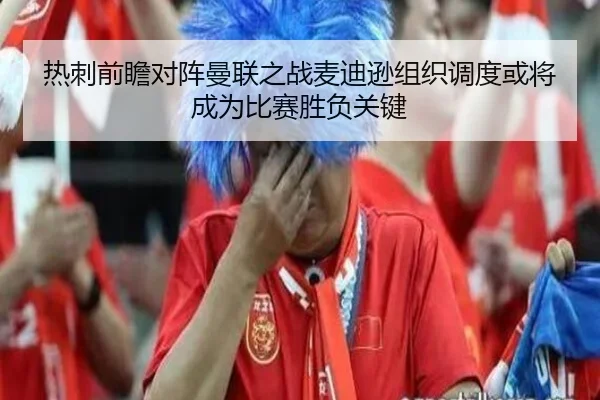 热刺前瞻对阵曼联之战麦迪逊组织调度或将成为比赛胜负关键