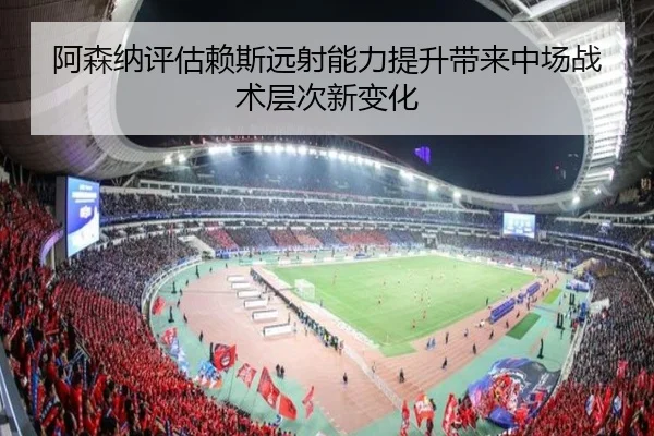 阿森纳评估赖斯远射能力提升带来中场战术层次新变化