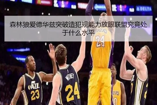 森林狼爱德华兹突破造犯规能力放眼联盟究竟处于什么水平