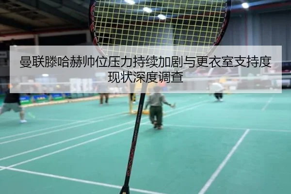 曼联滕哈赫帅位压力持续加剧与更衣室支持度现状深度调查