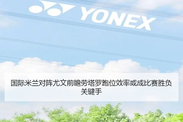 国际米兰对阵尤文前瞻劳塔罗跑位效率或成比赛胜负关键手