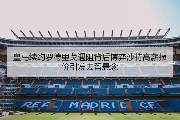 皇马续约罗德里戈遇阻背后博弈沙特高薪报价引发去留悬念