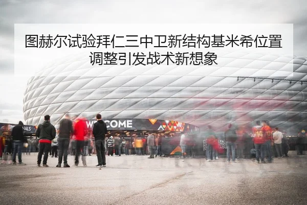 图赫尔试验拜仁三中卫新结构基米希位置调整引发战术新想象