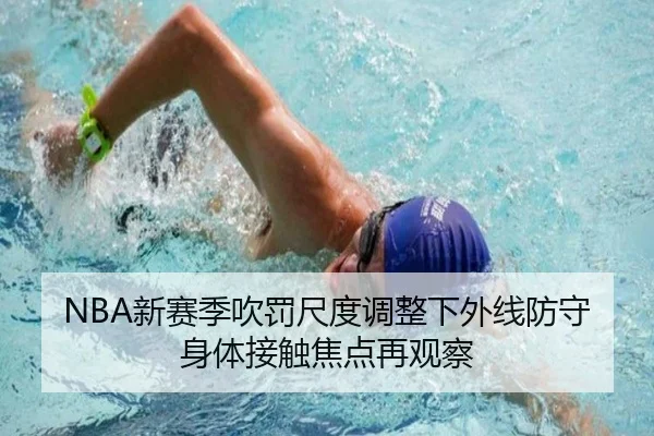 NBA新赛季吹罚尺度调整下外线防守身体接触焦点再观察
